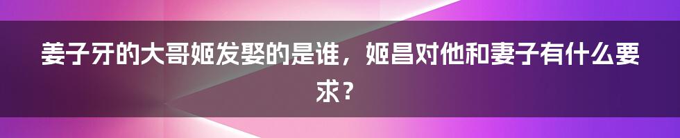 姜子牙的大哥姬发娶的是谁，姬昌对他和妻子有什么要求？