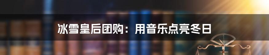 冰雪皇后团购：用音乐点亮冬日