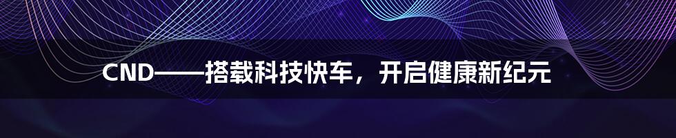 CND——搭载科技快车,开启健康新纪元