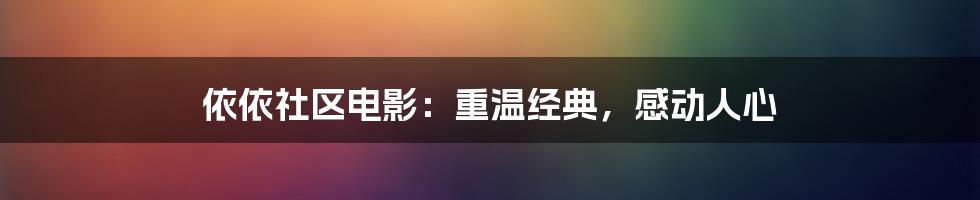 依依社区电影：重温经典，感动人心