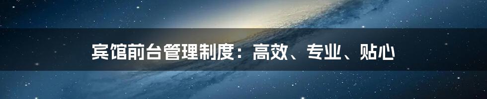 宾馆前台管理制度：高效、专业、贴心