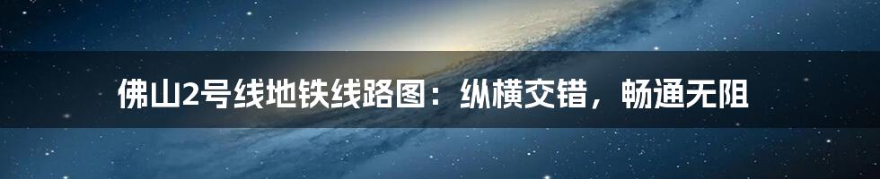 佛山2号线地铁线路图:纵横交错,畅通无阻