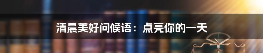 清晨美好问候语：点亮你的一天