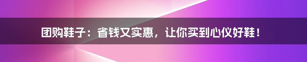 团购鞋子：省钱又实惠，让你买到心仪好鞋！