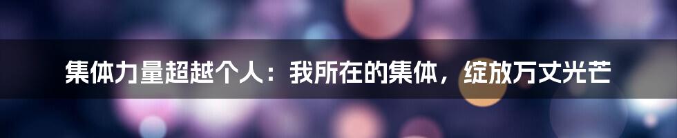 集体力量超越个人：我所在的集体，绽放万丈光芒
