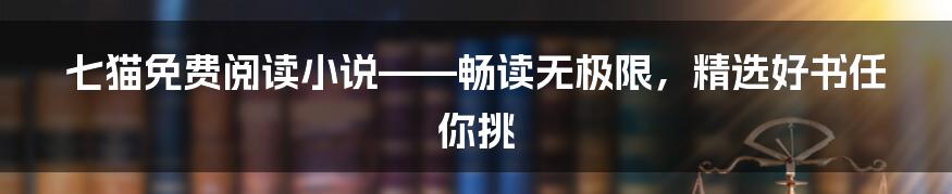 七猫免费阅读小说——畅读无极限，精选好书任你挑