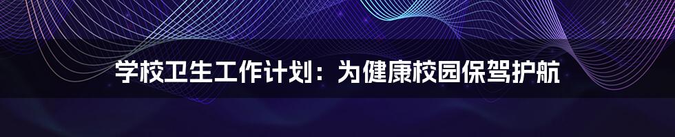 学校卫生工作计划:为健康校园保驾护航