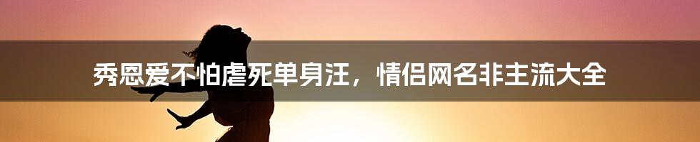 秀恩爱不怕虐死单身汪,情侣网名非主流大全