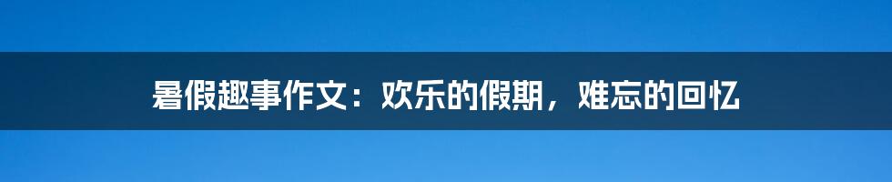 暑假趣事作文：欢乐的假期，难忘的回忆