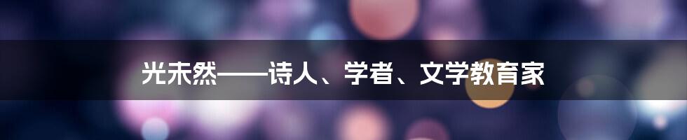 光未然——诗人、学者、文学教育家