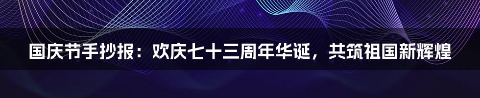 国庆节手抄报:欢庆七十三周年华诞,共筑祖国新辉煌