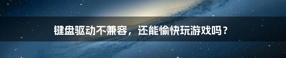 键盘驱动不兼容,还能愉快玩游戏吗?