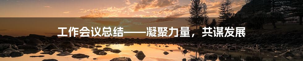工作会议总结——凝聚力量,共谋发展