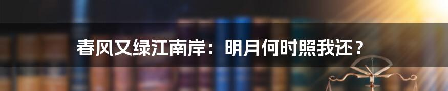 春风又绿江南岸：明月何时照我还？
