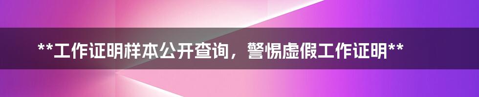 **工作证明样本公开查询，警惕虚假工作证明**