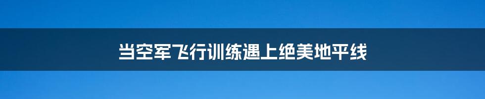 当空军飞行训练遇上绝美地平线