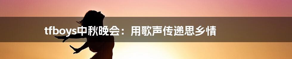 tfboys中秋晚会:用歌声传递思乡情