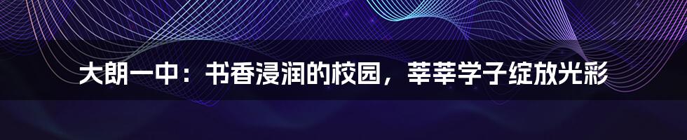 大朗一中:书香浸润的校园,莘莘学子绽放光彩