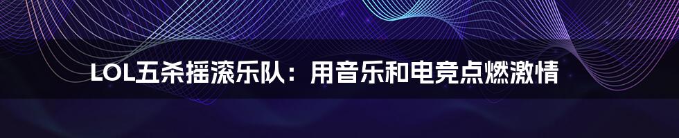 LOL五杀摇滚乐队：用音乐和电竞点燃激情