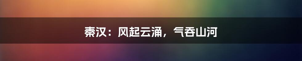 秦汉:风起云涌,气吞山河