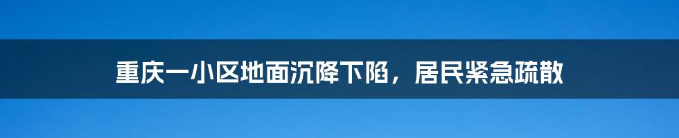 重庆一小区地面沉降下陷，居民紧急疏散