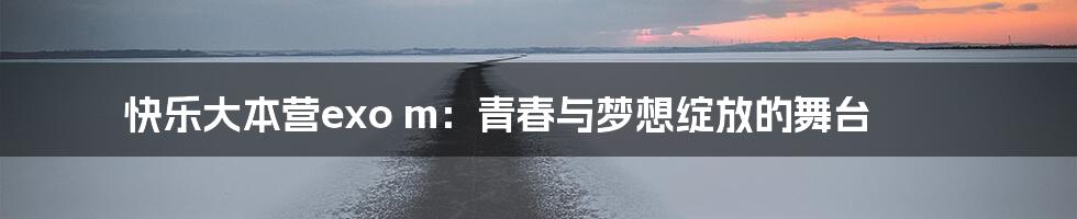快乐大本营exo m:青春与梦想绽放的舞台