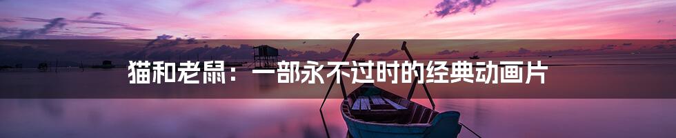 猫和老鼠:一部永不过时的经典动画片