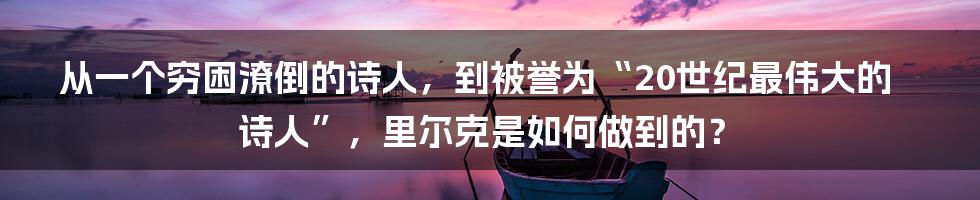 从一个穷困潦倒的诗人,到被誉为“20世纪最伟大的诗人”,里尔克是如何做到的?