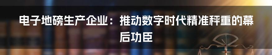 电子地磅生产企业:推动数字时代精准秤重的幕后功臣