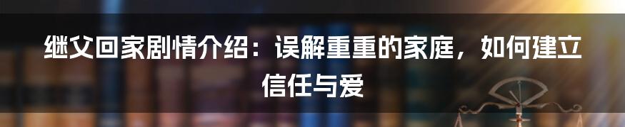 继父回家剧情介绍：误解重重的家庭，如何建立信任与爱