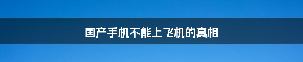 国产手机不能上飞机的真相