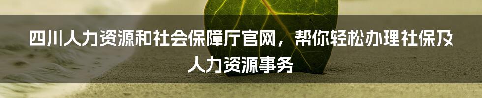四川人力资源和社会保障厅官网,帮你轻松办理社保及人力资源事务