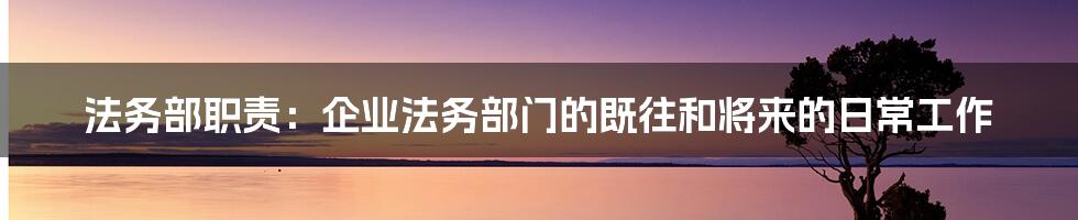 法务部职责：企业法务部门的既往和将来的日常工作