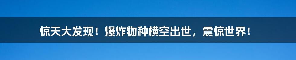 惊天大发现!爆炸物种横空出世,震惊世界!