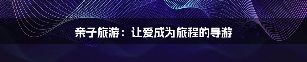 亲子旅游:让爱成为旅程的导游
