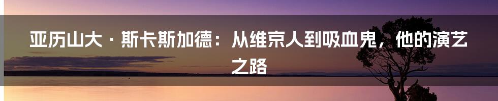 亚历山大·斯卡斯加德:从维京人到吸血鬼,他的演艺之路