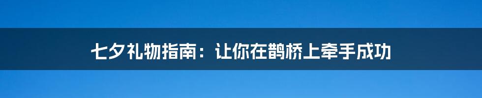 七夕礼物指南:让你在鹊桥上牵手成功