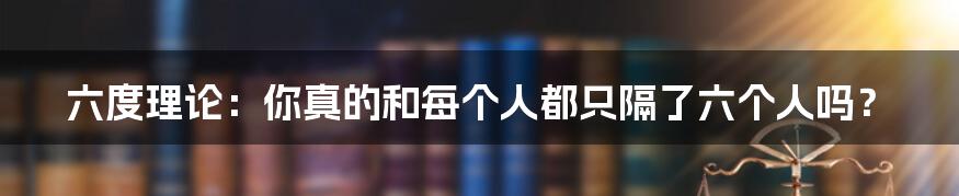 六度理论:你真的和每个人都只隔了六个人吗?