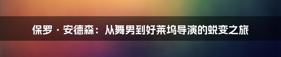 保罗·安德森:从舞男到好莱坞导演的蜕变之旅