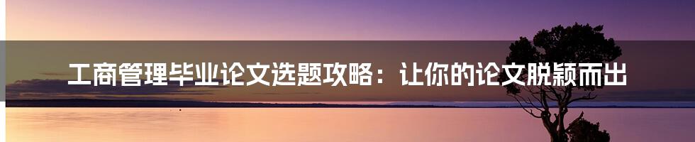 工商管理毕业论文选题攻略：让你的论文脱颖而出