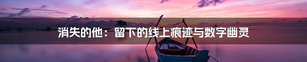 消失的他：留下的线上痕迹与数字幽灵