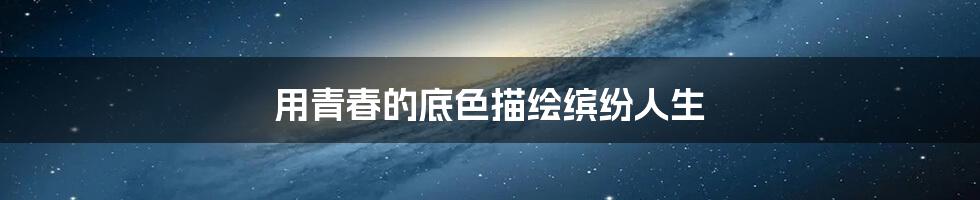 用青春的底色描绘缤纷人生