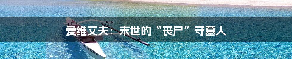 爱维艾夫：末世的“丧尸”守墓人