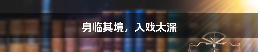 身临其境，入戏太深