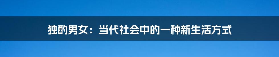 独酌男女：当代社会中的一种新生活方式