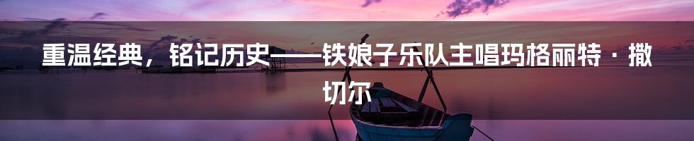 重温经典,铭记历史——铁娘子乐队主唱玛格丽特·撒切尔