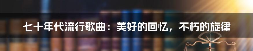 七十年代流行歌曲：美好的回忆，不朽的旋律