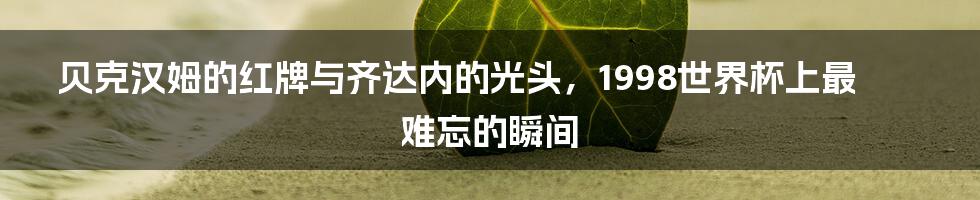 贝克汉姆的红牌与齐达内的光头，1998世界杯上最难忘的瞬间