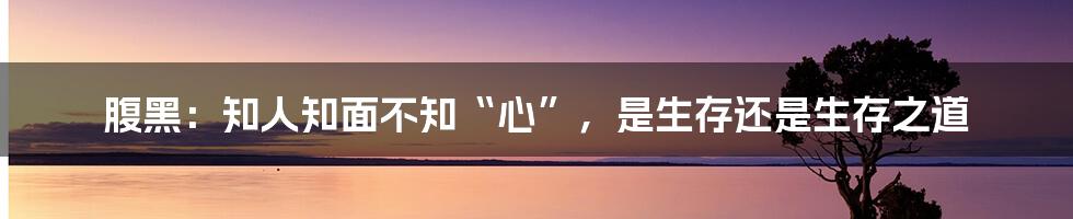 腹黑：知人知面不知“心”，是生存还是生存之道