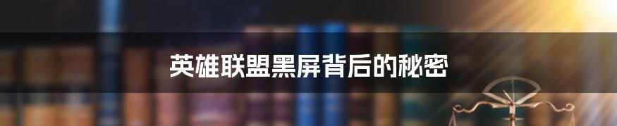 英雄联盟黑屏背后的秘密